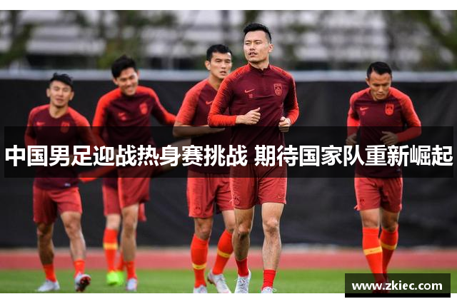 中国男足迎战热身赛挑战 期待国家队重新崛起