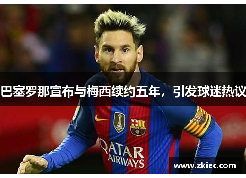 巴塞罗那宣布与梅西续约五年，引发球迷热议