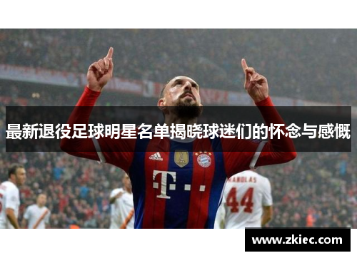 最新退役足球明星名单揭晓球迷们的怀念与感慨