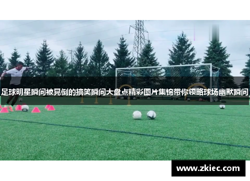 足球明星瞬间被晃倒的搞笑瞬间大盘点精彩图片集锦带你领略球场幽默瞬间