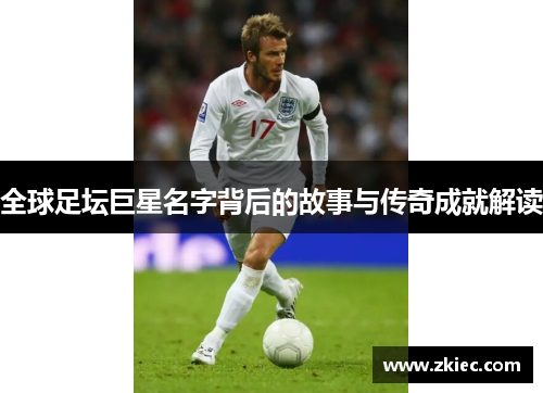 全球足坛巨星名字背后的故事与传奇成就解读