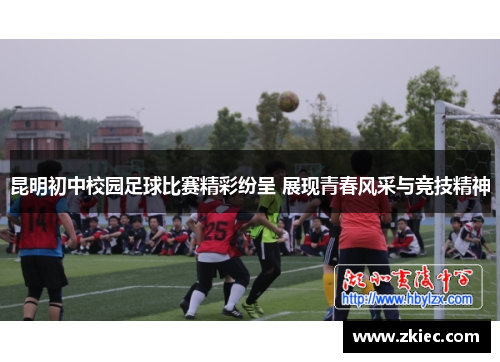昆明初中校园足球比赛精彩纷呈 展现青春风采与竞技精神
