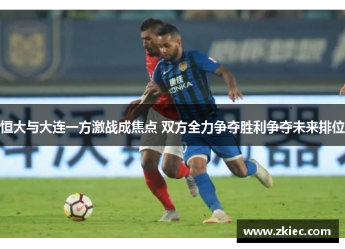 恒大与大连一方激战成焦点 双方全力争夺胜利争夺未来排位