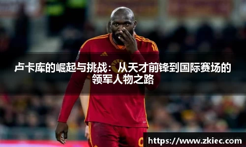 卢卡库的崛起与挑战：从天才前锋到国际赛场的领军人物之路